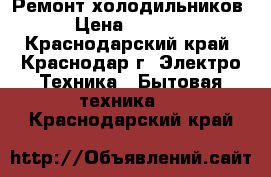 Ремонт холодильников › Цена ­ 1 000 - Краснодарский край, Краснодар г. Электро-Техника » Бытовая техника   . Краснодарский край